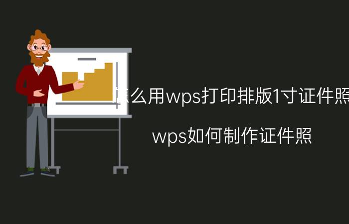 怎么用wps打印排版1寸证件照 wps如何制作证件照？